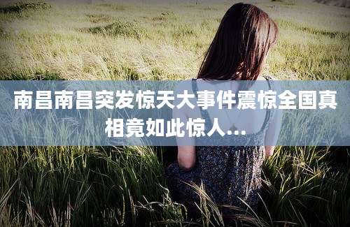 南昌南昌突发惊天大事件震惊全国真相竟如此惊人...