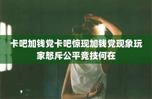 卡吧加钱党卡吧惊现加钱党现象玩家怒斥公平竞技何在