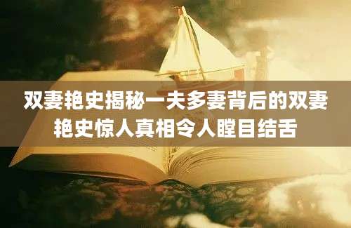 双妻艳史揭秘一夫多妻背后的双妻艳史惊人真相令人瞠目结舌