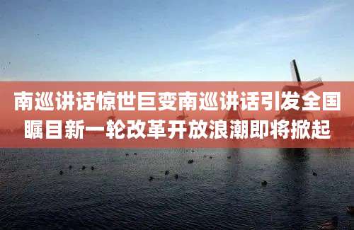 南巡讲话惊世巨变南巡讲话引发全国瞩目新一轮改革开放浪潮即将掀起