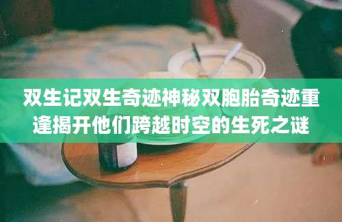 双生记双生奇迹神秘双胞胎奇迹重逢揭开他们跨越时空的生死之谜