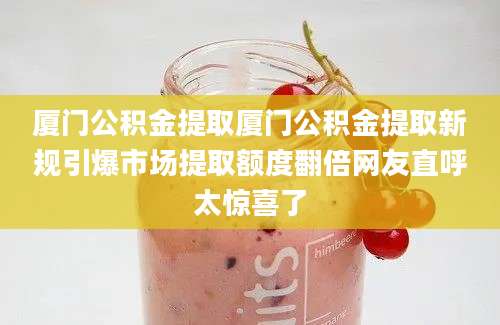 厦门公积金提取厦门公积金提取新规引爆市场提取额度翻倍网友直呼太惊喜了