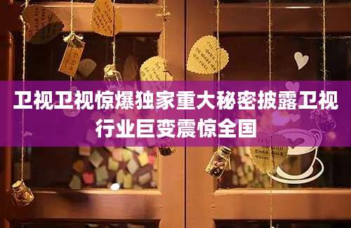 卫视卫视惊爆独家重大秘密披露卫视行业巨变震惊全国