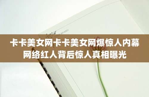卡卡美女网卡卡美女网爆惊人内幕网络红人背后惊人真相曝光
