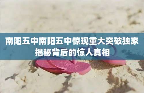 南阳五中南阳五中惊现重大突破独家揭秘背后的惊人真相