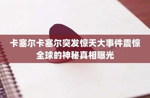 卡塞尔卡塞尔突发惊天大事件震惊全球的神秘真相曝光