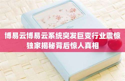 博易云博易云系统突发巨变行业震惊独家揭秘背后惊人真相