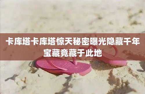 卡库塔卡库塔惊天秘密曝光隐藏千年宝藏竟藏于此地