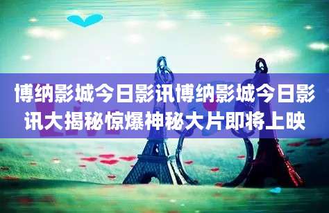 博纳影城今日影讯博纳影城今日影讯大揭秘惊爆神秘大片即将上映