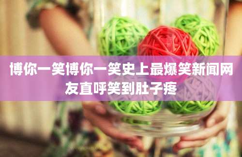 博你一笑博你一笑史上最爆笑新闻网友直呼笑到肚子疼