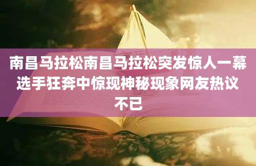 南昌马拉松南昌马拉松突发惊人一幕选手狂奔中惊现神秘现象网友热议不已