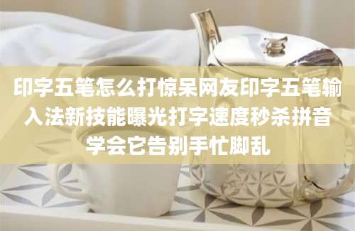 印字五笔怎么打惊呆网友印字五笔输入法新技能曝光打字速度秒杀拼音学会它告别手忙脚乱