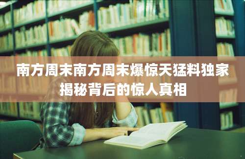 南方周末南方周末爆惊天猛料独家揭秘背后的惊人真相