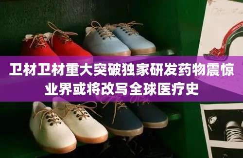 卫材卫材重大突破独家研发药物震惊业界或将改写全球医疗史