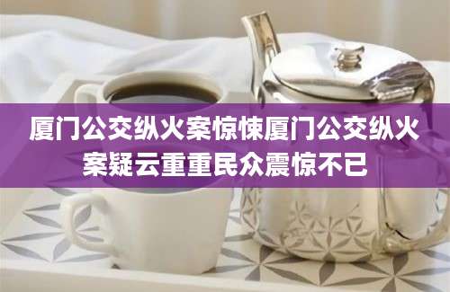 厦门公交纵火案惊悚厦门公交纵火案疑云重重民众震惊不已