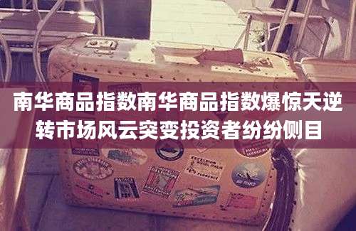 南华商品指数南华商品指数爆惊天逆转市场风云突变投资者纷纷侧目