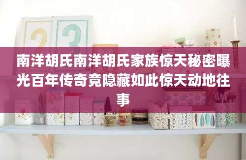 南洋胡氏南洋胡氏家族惊天秘密曝光百年传奇竟隐藏如此惊天动地往事