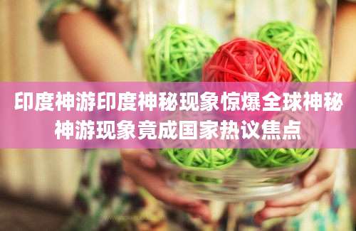 印度神游印度神秘现象惊爆全球神秘神游现象竟成国家热议焦点