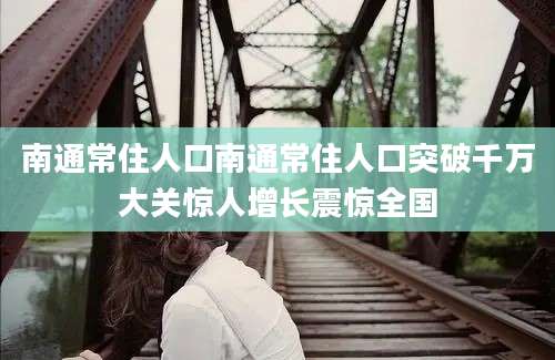 南通常住人口南通常住人口突破千万大关惊人增长震惊全国