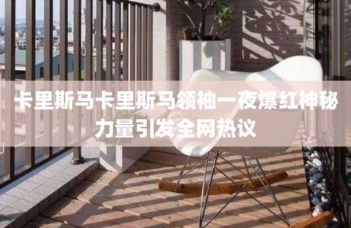 卡里斯马卡里斯马领袖一夜爆红神秘力量引发全网热议