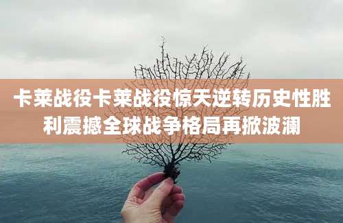 卡莱战役卡莱战役惊天逆转历史性胜利震撼全球战争格局再掀波澜