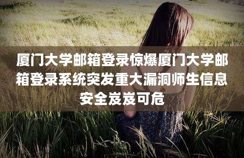 厦门大学邮箱登录惊爆厦门大学邮箱登录系统突发重大漏洞师生信息安全岌岌可危