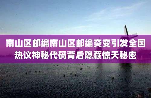 南山区邮编南山区邮编突变引发全国热议神秘代码背后隐藏惊天秘密