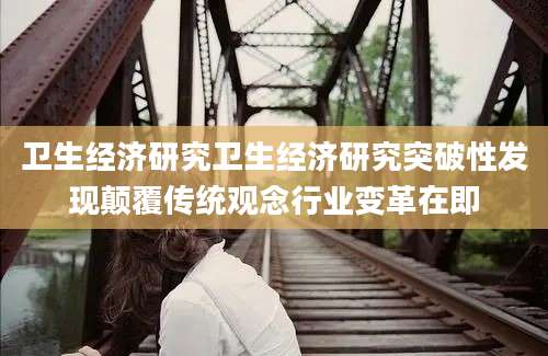 卫生经济研究卫生经济研究突破性发现颠覆传统观念行业变革在即