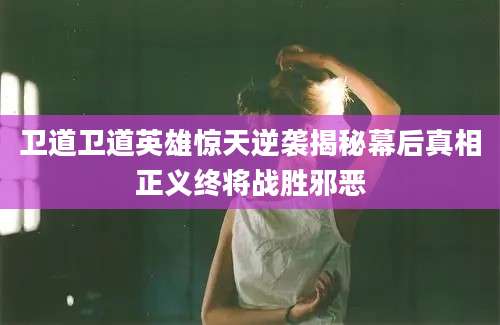 卫道卫道英雄惊天逆袭揭秘幕后真相正义终将战胜邪恶