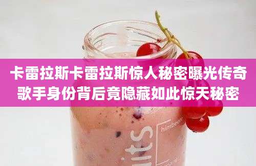 卡雷拉斯卡雷拉斯惊人秘密曝光传奇歌手身份背后竟隐藏如此惊天秘密