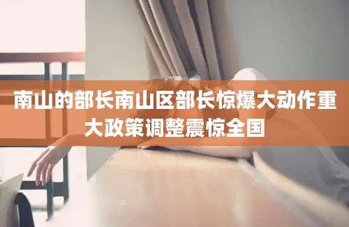 南山的部长南山区部长惊爆大动作重大政策调整震惊全国