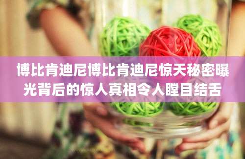 博比肯迪尼博比肯迪尼惊天秘密曝光背后的惊人真相令人瞠目结舌