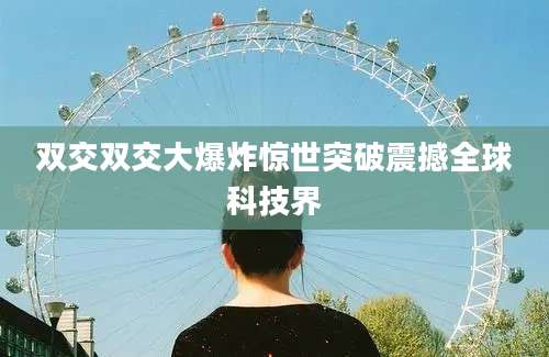 双交双交大爆炸惊世突破震撼全球科技界