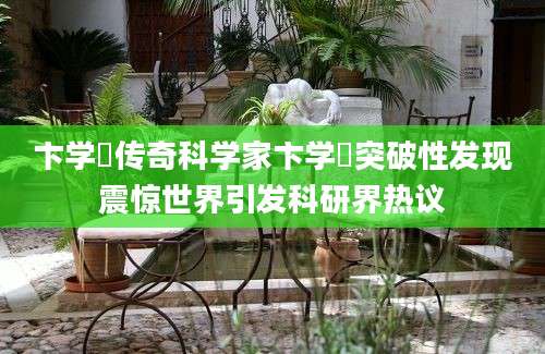 卞学鐄传奇科学家卞学鐄突破性发现震惊世界引发科研界热议