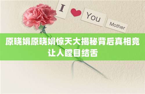 原晓娟原晓娟惊天大揭秘背后真相竟让人瞠目结舌