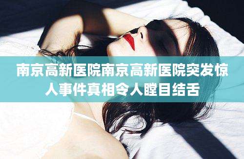 南京高新医院南京高新医院突发惊人事件真相令人瞠目结舌