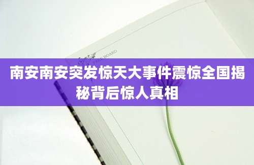 南安南安突发惊天大事件震惊全国揭秘背后惊人真相