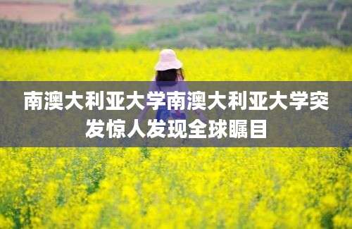 南澳大利亚大学南澳大利亚大学突发惊人发现全球瞩目