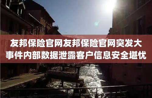 友邦保险官网友邦保险官网突发大事件内部数据泄露客户信息安全堪忧