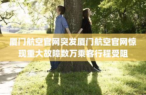 厦门航空官网突发厦门航空官网惊现重大故障数万乘客行程受阻