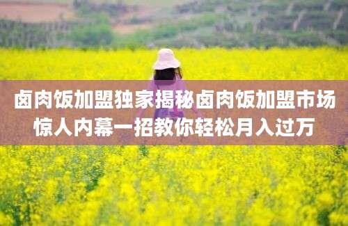 卤肉饭加盟独家揭秘卤肉饭加盟市场惊人内幕一招教你轻松月入过万