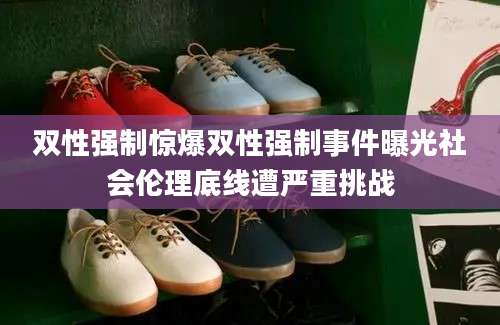 双性强制惊爆双性强制事件曝光社会伦理底线遭严重挑战