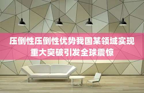 压倒性压倒性优势我国某领域实现重大突破引发全球震惊