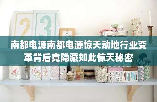南都电源南都电源惊天动地行业变革背后竟隐藏如此惊天秘密