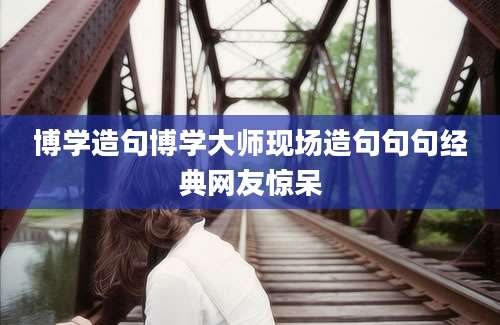 博学造句博学大师现场造句句句经典网友惊呆