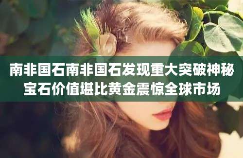 南非国石南非国石发现重大突破神秘宝石价值堪比黄金震惊全球市场
