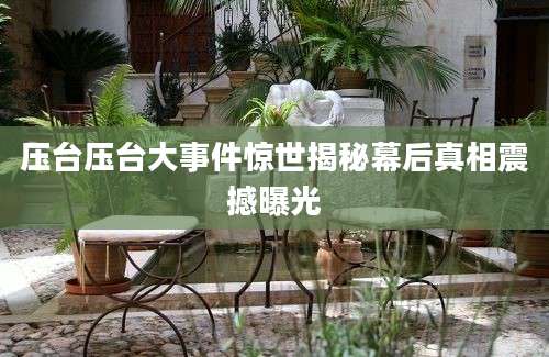压台压台大事件惊世揭秘幕后真相震撼曝光