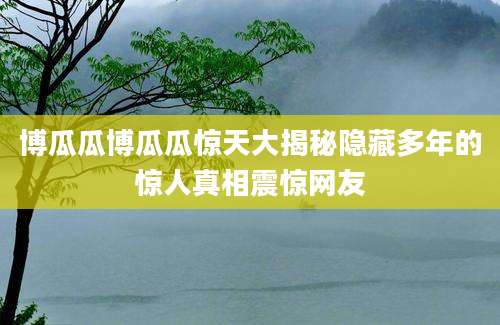 博瓜瓜博瓜瓜惊天大揭秘隐藏多年的惊人真相震惊网友