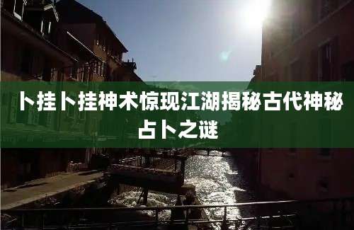 卜挂卜挂神术惊现江湖揭秘古代神秘占卜之谜