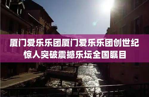 厦门爱乐乐团厦门爱乐乐团创世纪惊人突破震撼乐坛全国瞩目